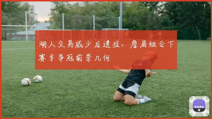 湖人交易威少后遗症，詹眉组合下赛季争冠前景几何