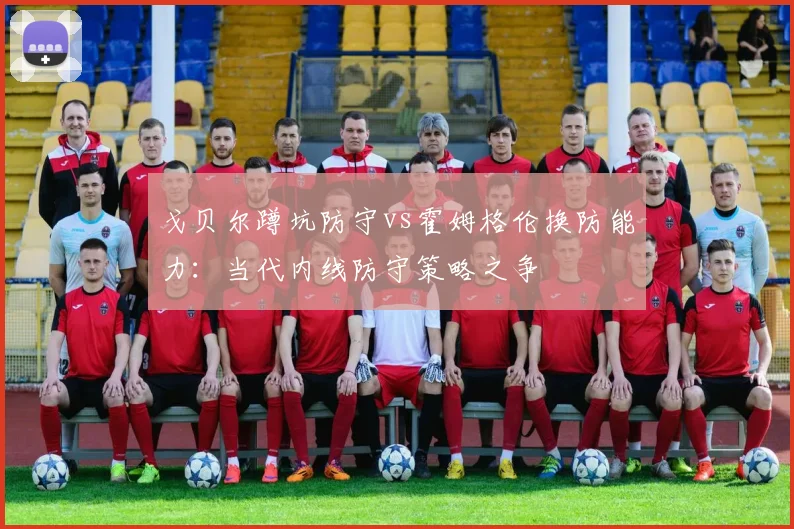戈贝尔蹲坑防守vs霍姆格伦换防能力：当代内线防守策略之争