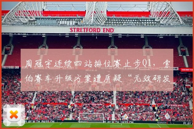 周冠宇连续四站排位赛止步Q1，索伯赛车升级方案遭质疑“无效研发”