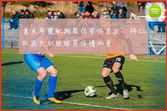 基米希腹肌撕裂仍带伤首发，拜仁队医失职致球员伤情加重