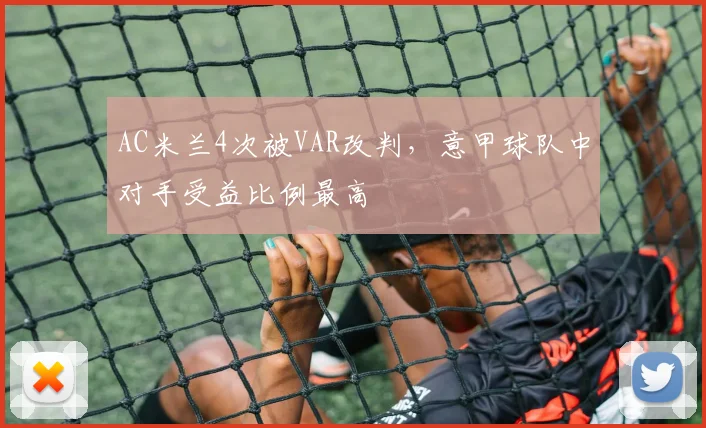 AC米兰4次被VAR改判，意甲球队中对手受益比例最高