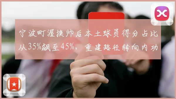 宁波町渥换帅后本土球员得分占比从35%飙至45%，重建路径转向内功