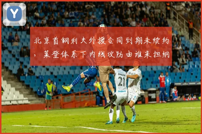 北京首钢利夫外援合同到期未续约，莱登体系下内线攻防由谁来担纲？
